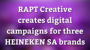 RAPT Creative creates digital campaigns for three HEINEKEN SA brands