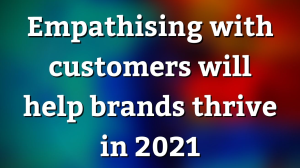 Empathising with customers will help brands thrive in 2021