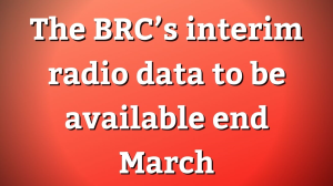 The BRC’s interim radio data to be available end March
