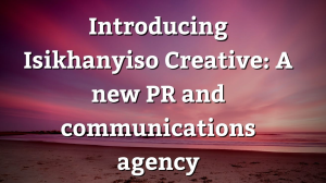 Introducing Isikhanyiso Creative: A new PR and communications agency