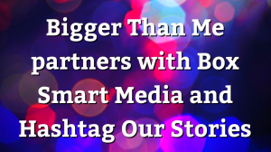 Bigger Than Me partners with Box Smart Media and Hashtag Our Stories