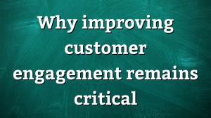 Why improving customer engagement remains critical