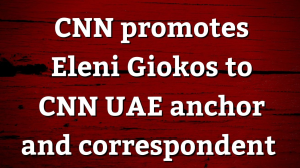 CNN promotes Eleni Giokos to UAE anchor and correspondent