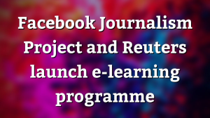 Facebook Journalism Project and Reuters launch e-learning programme