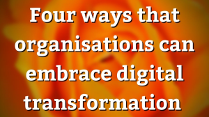 Four ways that organisations can embrace digital transformation