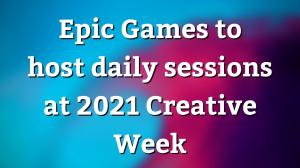Epic Games to host daily sessions at 2021 Creative Week