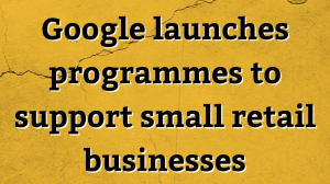 Google launches programmes to support small retail businesses