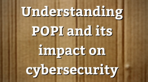 Understanding POPI and its impact on cybersecurity