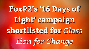 FoxP2’s '16 Days of Light' campaign shortlisted for <i>Glass Lion for Change</i>