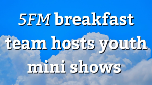 <i>5FM</i> breakfast team hosts youth mini shows