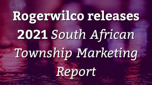 Rogerwilco releases 2021 <i>South African Township Marketing Report</i>