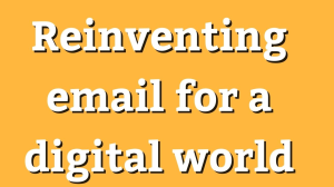 Reinventing email for a digital world