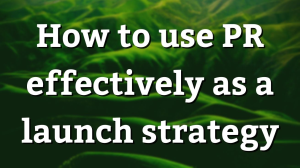How to use PR effectively as a launch strategy
