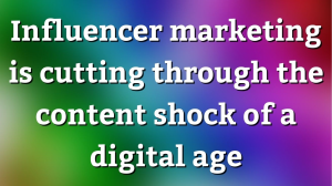 Influencer marketing is cutting through the content shock of a digital age