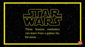Three lessons marketers can learn from <i>Star Wars</i>