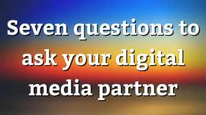Seven questions to ask your digital media partner