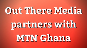Out There Media partners with MTN Ghana