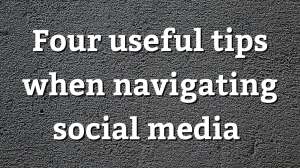 Four useful tips when navigating social media