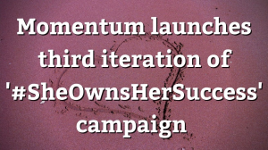 Momentum launches third iteration of '#SheOwnsHerSuccess' campaign
