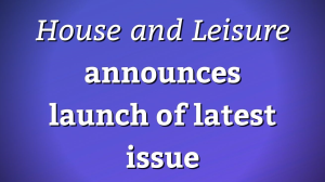 <i>House and Leisure</i> announces launch of latest issue