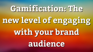 Gamification: The new level of engaging with your brand audience