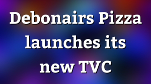 Debonairs Pizza launches its new TVC
