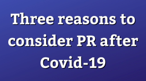 Three reasons to consider PR after Covid-19