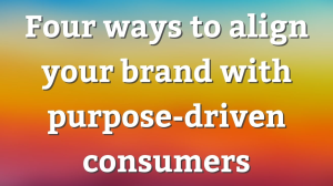 Four ways to align your brand with purpose-driven consumers