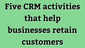 Five CRM activities that help businesses retain customers