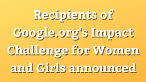 Recipients of Google.org's Impact Challenge for Women and Girls announced