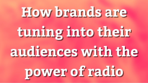 How brands are tuning into their audiences with the power of radio