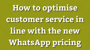 How to optimise customer service in line with the new WhatsApp pricing