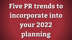 Five PR trends to incorporate into your 2022 planning
