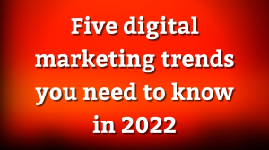 Five digital marketing trends you need to know in 2022