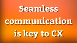 Seamless communication is key to CX