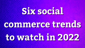 Six social commerce trends to watch in 2022