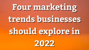 Four marketing trends businesses should explore in 2022