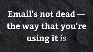 Email's not dead — the way that you're using it <i>is</i>