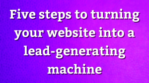 Five steps to turning your website into a lead-generating machine