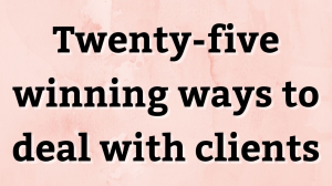 Twenty-five winning ways to deal with clients