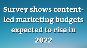Survey shows content-led marketing budgets expected to rise in 2022