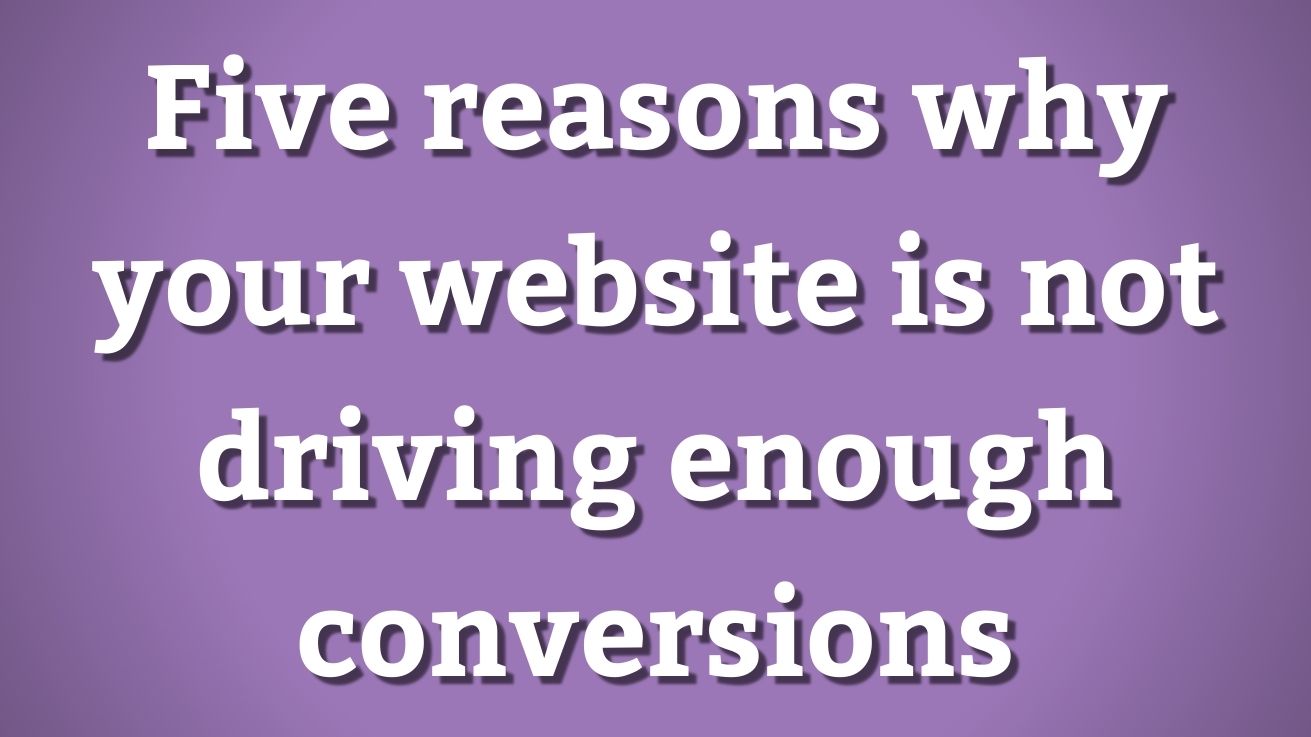 Five reasons why your website is not driving enough conversions