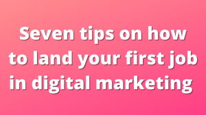 Seven tips on how to land your first job in digital marketing