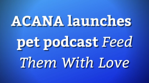 ACANA launches pet podcast <i>Feed Them With Love</i>