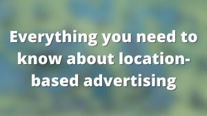 Everything you need to know about location-based advertising