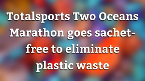 Totalsports Two Oceans Marathon goes sachet-free to eliminate plastic waste
