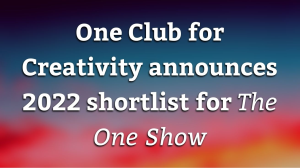 One Club for Creativity announces 2022 shortlist for <i>The One Show</i>