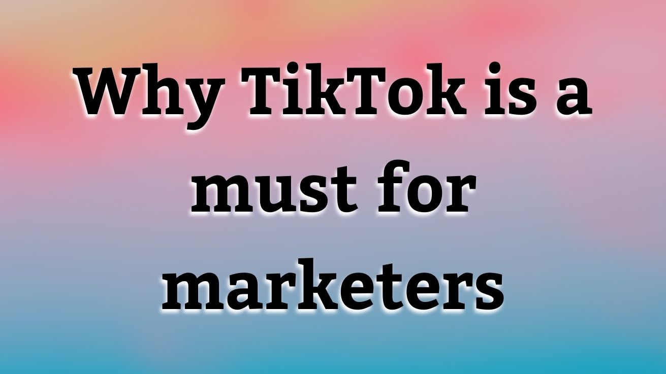 Why TikTok is a must for marketers