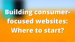 Building consumer-focused websites: Where to start?