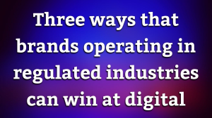 Three ways that brands operating in regulated industries can win at digital